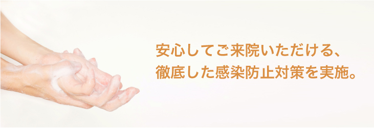 安心してご来院いただける、徹底した感染防止対策を実施。