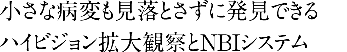 小さな病変も見落とさずに発見できるハイビジョン拡大観察とNBIシステム