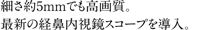 細さ約5mmでも高画質。最新の経鼻内視鏡スコープを導入。